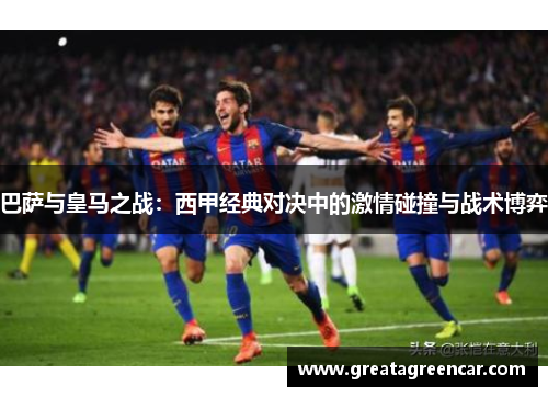 巴萨与皇马之战:西甲经典对决中的激情碰撞与战术博弈 巴萨与皇马之战:西甲经典对决中的激情碰撞与战术博弈