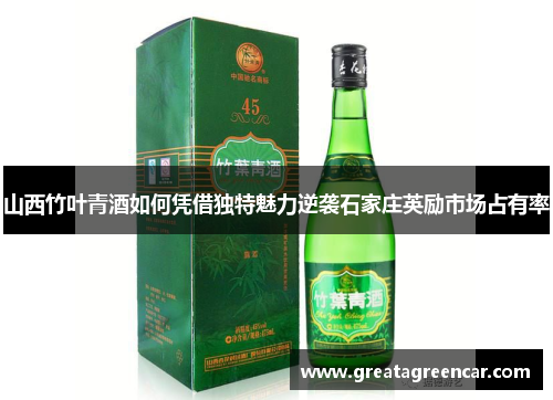 山西竹叶青酒如何凭借独特魅力逆袭石家庄英励市场占有率 山西竹叶青酒如何凭借独特魅力逆袭石家庄英励市场占有率
