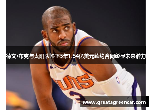 德文·布克与太阳队签下5年1.54亿美元续约合同彰显未来潜力 德文·布克与太阳队签下5年1.54亿美元续约合同彰显未来潜力